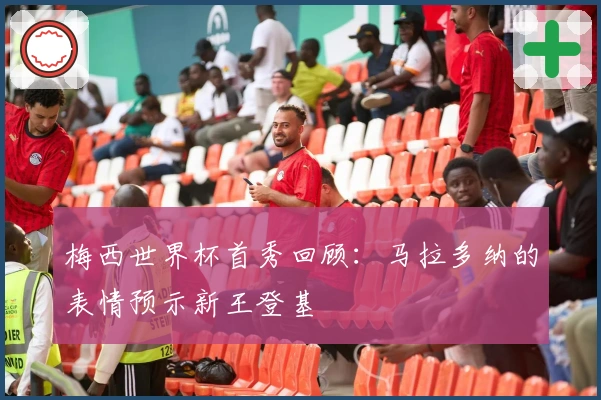 梅西世界杯首秀回顾：马拉多纳的表情预示新王登基