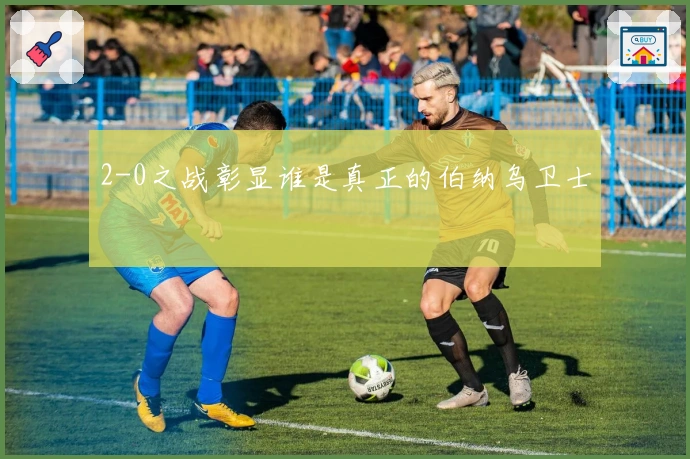 2-0之战彰显谁是真正的伯纳乌卫士