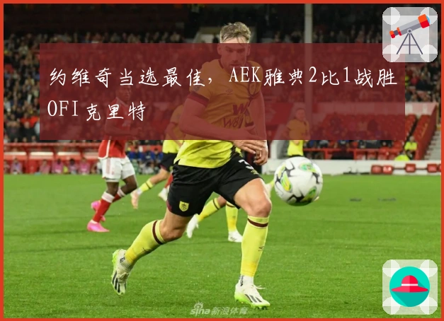 约维奇当选最佳，AEK雅典2比1战胜OFI克里特