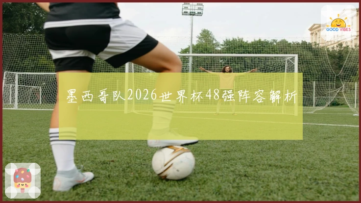 墨西哥队2026世界杯48强阵容解析