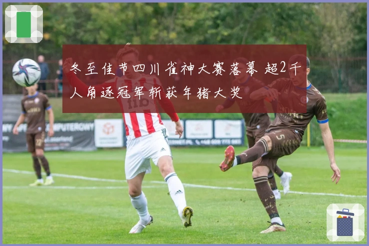 冬至佳节四川雀神大赛落幕 超2千人角逐冠军斩获年猪大奖