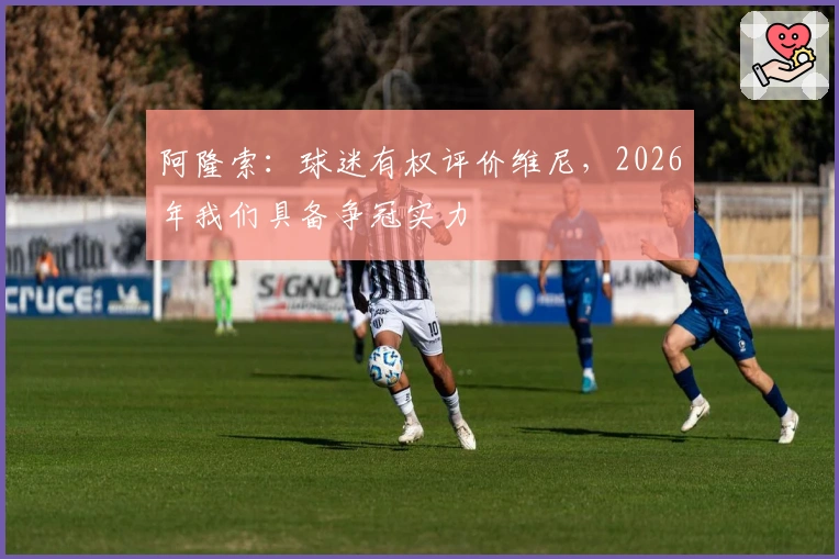 阿隆索：球迷有权评价维尼，2026年我们具备争冠实力