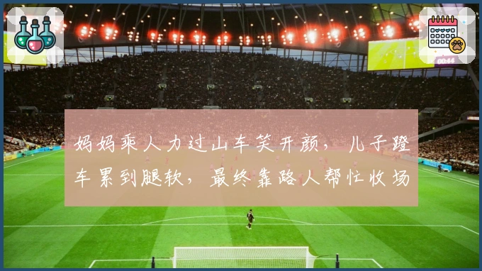 妈妈乘人力过山车笑开颜，儿子蹬车累到腿软，最终靠路人帮忙收场!
